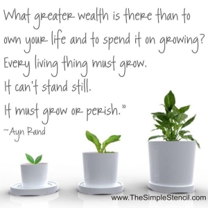 "What greater wealth is there than to own your life and spend it growing? Every living thing must grow. It can't stand still. It must grow or perish." Ayn Rand Wall Art Quotes