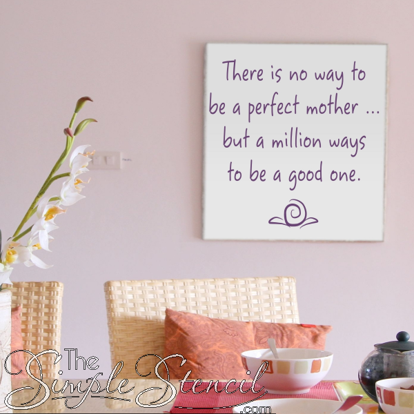 A wall decal design for Mother's Day that was installed on a blank canvas and hung in a mother's home. Reads: There is no way to be a perfect mother... but a million ways to be a good one. Includes a sweet simple flower embellishment and is sure to please any mother on Mom's Day!