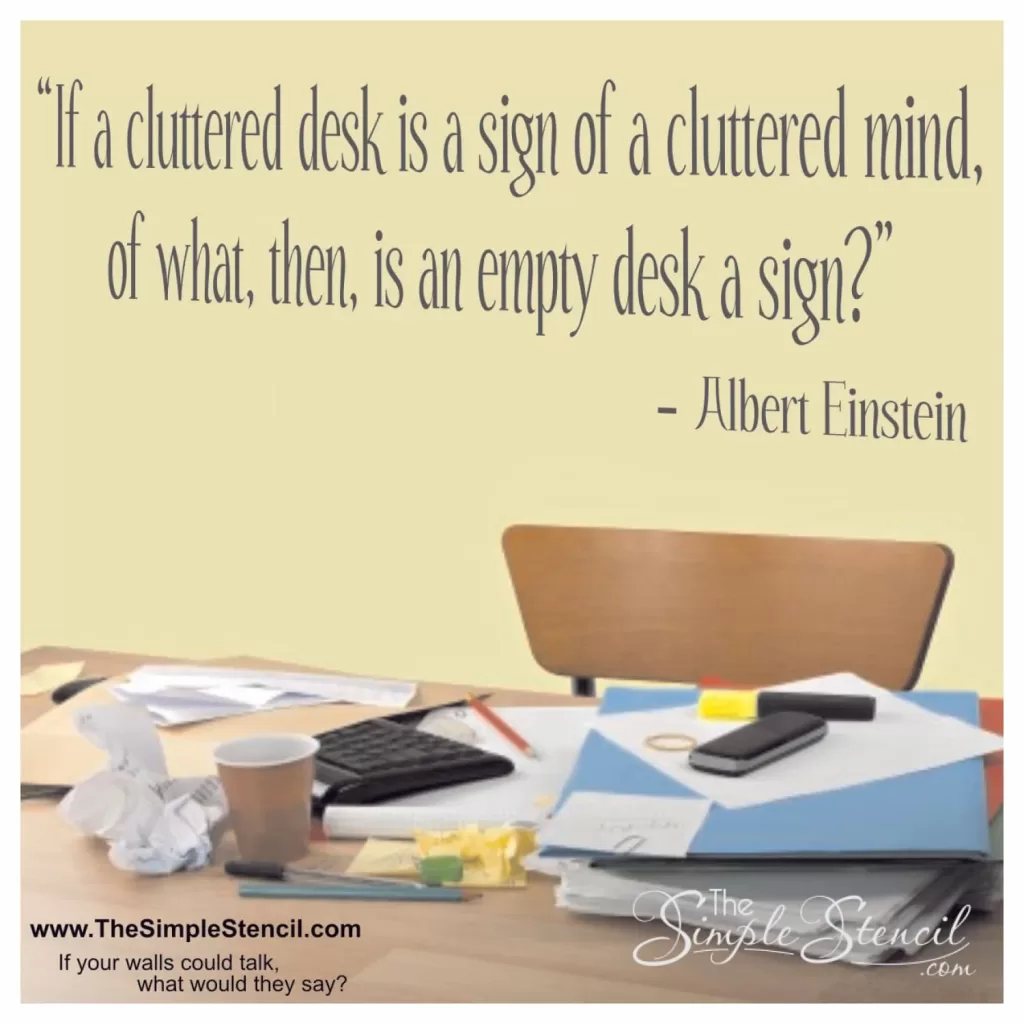 Funny Einstein quote for a messy office that reads: If a cluttered desk is a sign of a cluttered mind, of what, then, is an empty desk a sign? - A nice way to make light of your messy office... available in many sizes and colors at TheSimpleStencil.com