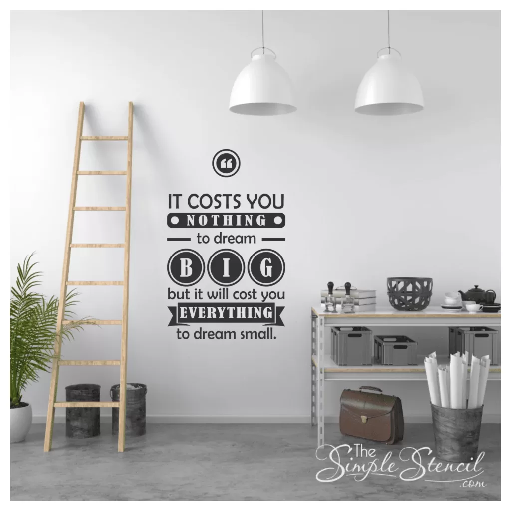It costs you nothing to dream big, but will cost you everything to dream small. - Large motivational wall decal display to encourage dreaming big in your employees or students. Available in many colors and sizes at TheSimpleStencil.com
